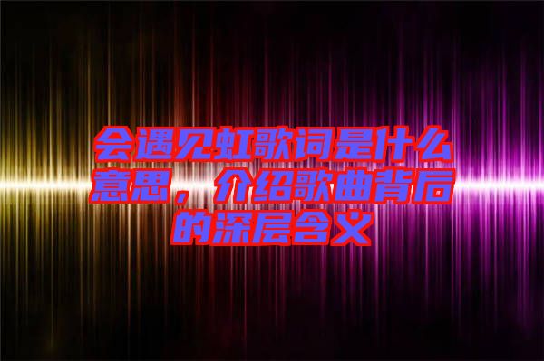 會遇見虹歌詞是什么意思，介紹歌曲背后的深層含義