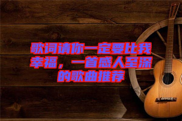 歌詞請你一定要比我幸福，一首感人至深的歌曲推薦