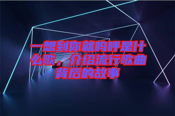 一想到你就嗚呼是什么歌，介紹流行歌曲背后的故事