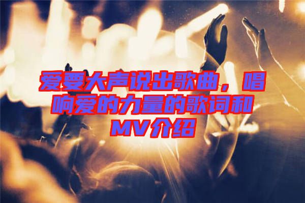 愛(ài)要大聲說(shuō)出歌曲，唱響愛(ài)的力量的歌詞和MV介紹