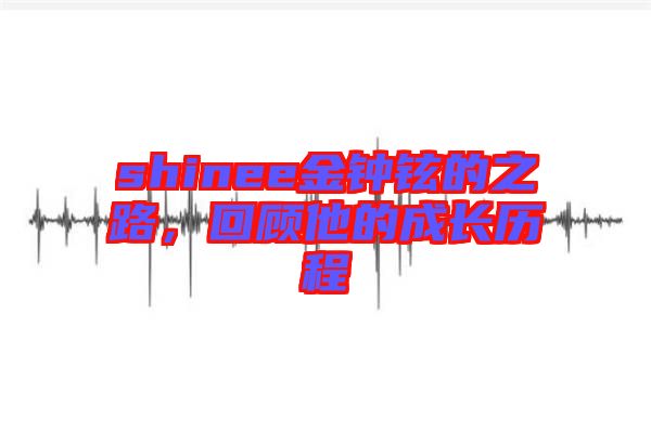 shinee金鐘鉉的之路，回顧他的成長(zhǎng)歷程