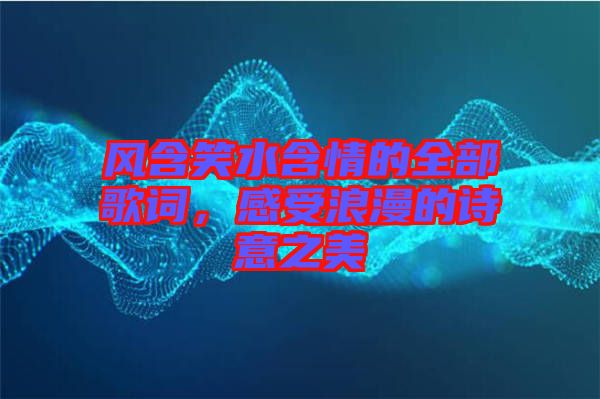 風含笑水含情的全部歌詞，感受浪漫的詩意之美