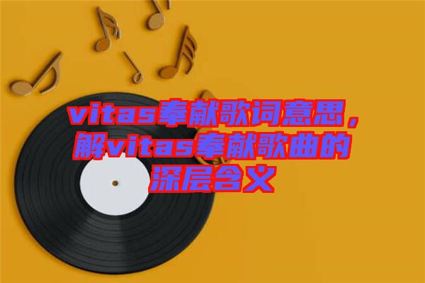 vitas奉獻(xiàn)歌詞意思，解vitas奉獻(xiàn)歌曲的深層含義