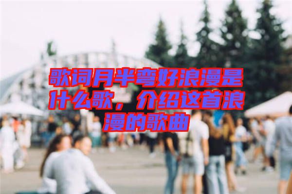 歌詞月半彎好浪漫是什么歌，介紹這首浪漫的歌曲