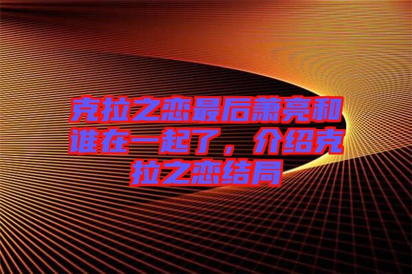 克拉之戀最后蕭亮和誰在一起了，介紹克拉之戀結(jié)局