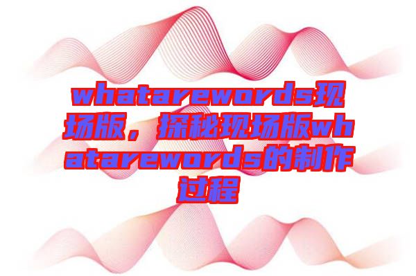 whatarewords現(xiàn)場(chǎng)版，探秘現(xiàn)場(chǎng)版whatarewords的制作過(guò)程