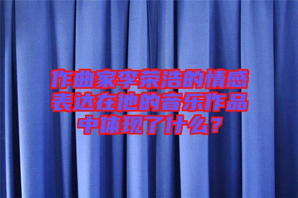 作曲家李榮浩的情感表達(dá)在他的音樂作品中體現(xiàn)了什么？