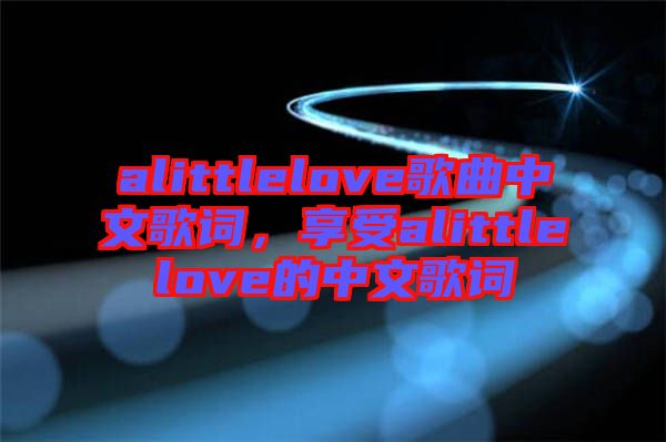 alittlelove歌曲中文歌詞，享受alittlelove的中文歌詞