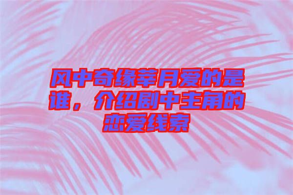 風(fēng)中奇緣莘月愛的是誰，介紹劇中主角的戀愛線索