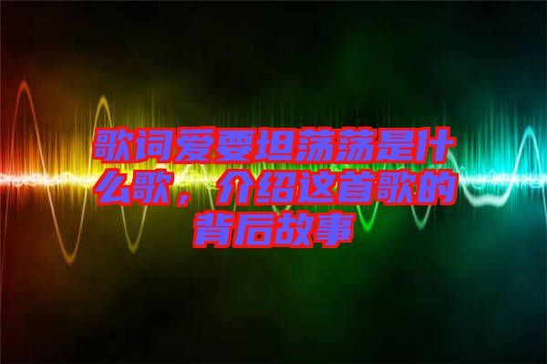 歌詞愛要坦蕩蕩是什么歌，介紹這首歌的背后故事