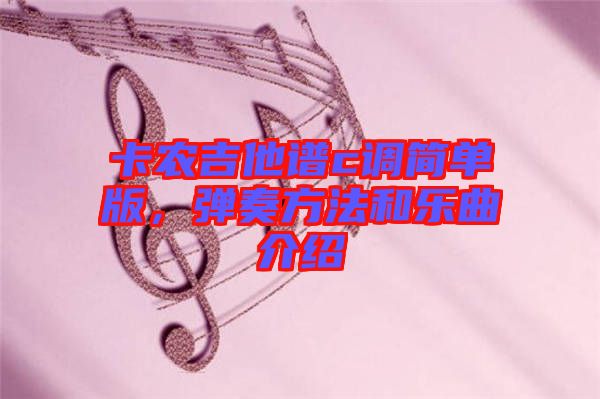 卡農(nóng)吉他譜c調(diào)簡單版，彈奏方法和樂曲介紹