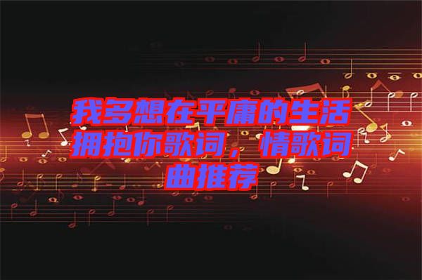 我多想在平庸的生活擁抱你歌詞，情歌詞曲推薦