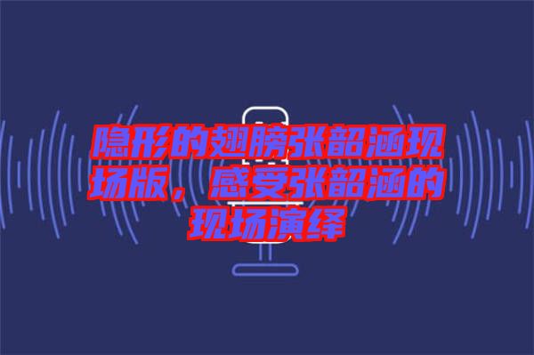 隱形的翅膀張韶涵現(xiàn)場版，感受張韶涵的現(xiàn)場演繹