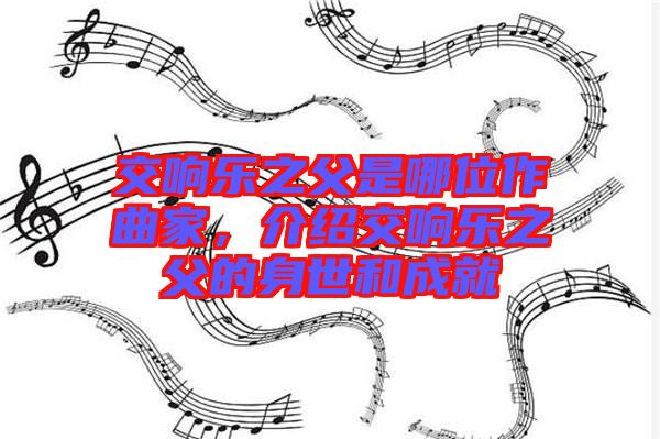 交響樂(lè)之父是哪位作曲家，介紹交響樂(lè)之父的身世和成就