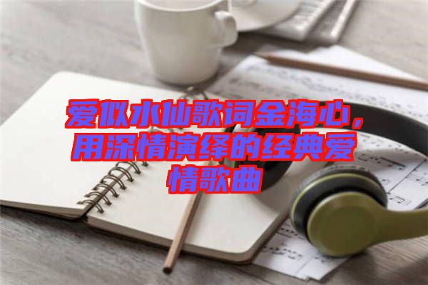 愛(ài)似水仙歌詞金海心，用深情演繹的經(jīng)典愛(ài)情歌曲