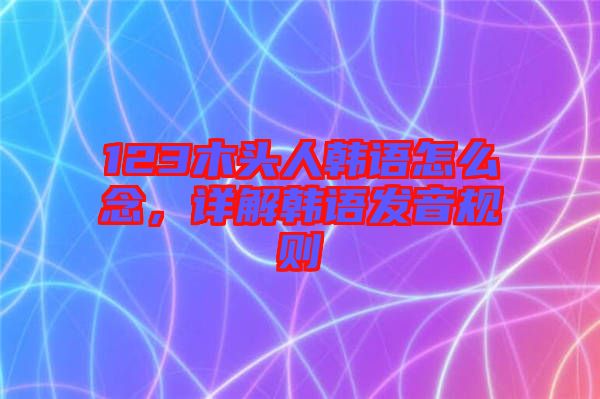 123木頭人韓語怎么念，詳解韓語發(fā)音規(guī)則