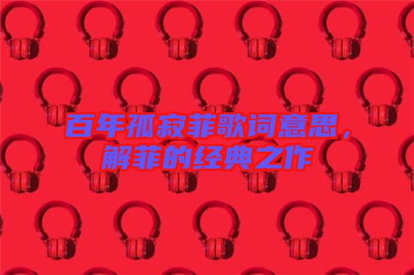 百年孤寂菲歌詞意思，解菲的經(jīng)典之作