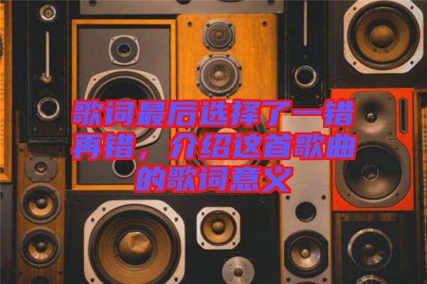 歌詞最后選擇了一錯(cuò)再錯(cuò)，介紹這首歌曲的歌詞意義