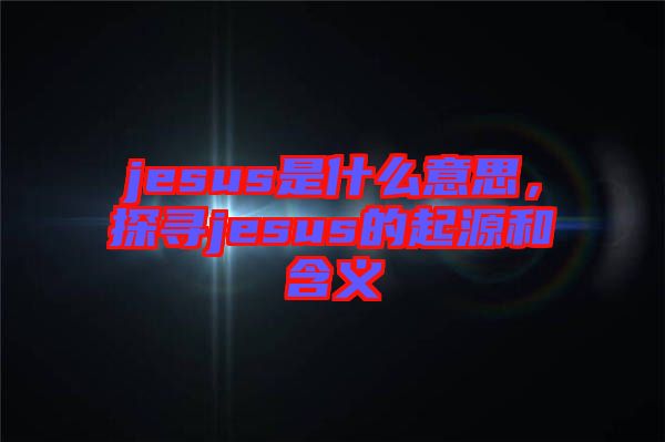 jesus是什么意思，探尋jesus的起源和含義