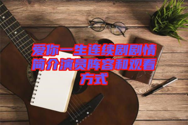 愛你一生連續(xù)劇劇情簡(jiǎn)介演員陣容和觀看方式