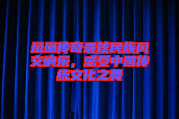 鳳凰傳奇最炫民族風(fēng)交響樂，感受中國傳統(tǒng)文化之美