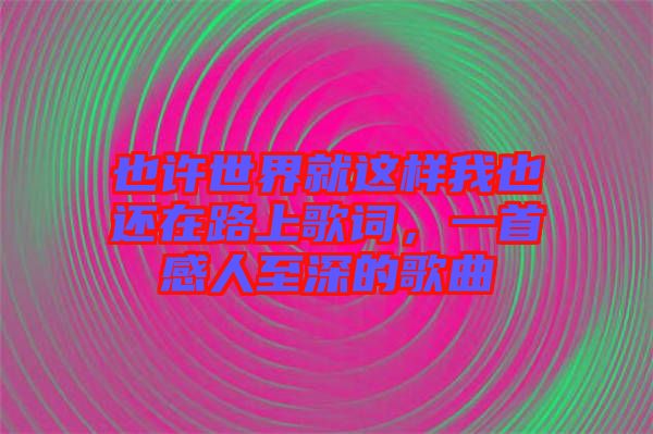 也許世界就這樣我也還在路上歌詞，一首感人至深的歌曲