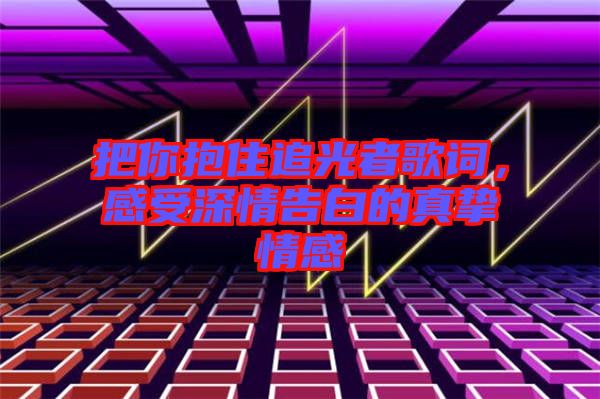 把你抱住追光者歌詞，感受深情告白的真摯情感