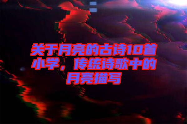 關于月亮的古詩10首小學，傳統(tǒng)詩歌中的月亮描寫