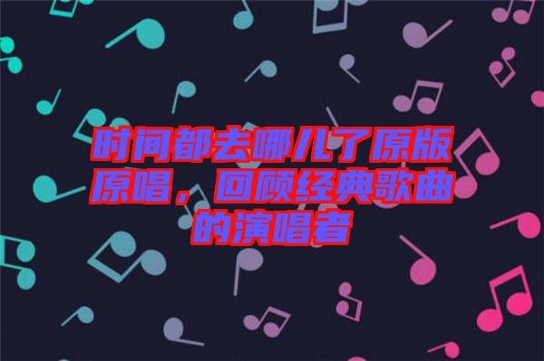 時(shí)間都去哪兒了原版原唱，回顧經(jīng)典歌曲的演唱者