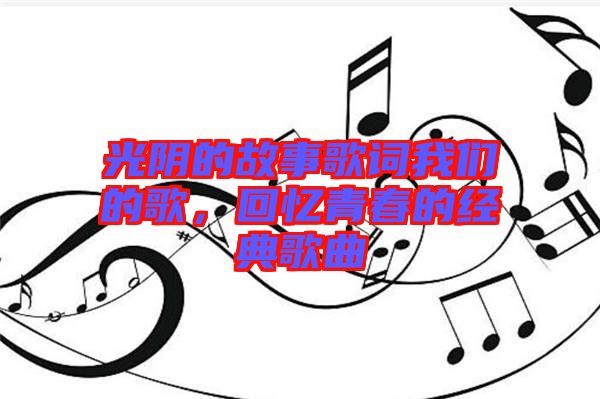 光陰的故事歌詞我們的歌，回憶青春的經(jīng)典歌曲