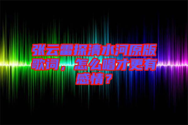 張云雷探清水河原版歌詞，怎么唱才更有感情？