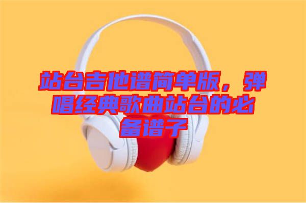 站臺吉他譜簡單版，彈唱經(jīng)典歌曲站臺的必備譜子