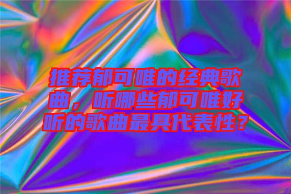 推薦郁可唯的經(jīng)典歌曲，聽哪些郁可唯好聽的歌曲最具代表性？