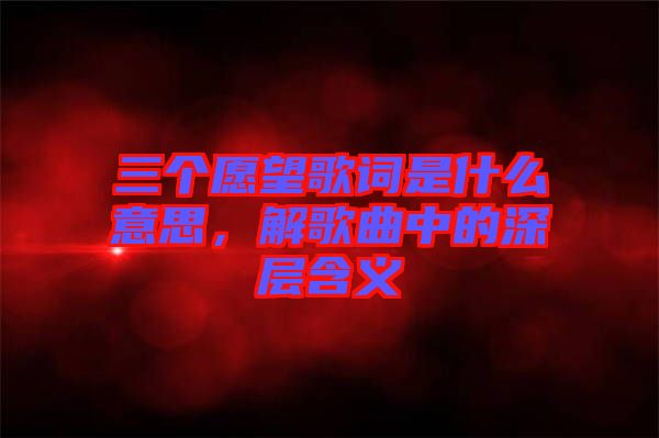 三個愿望歌詞是什么意思，解歌曲中的深層含義