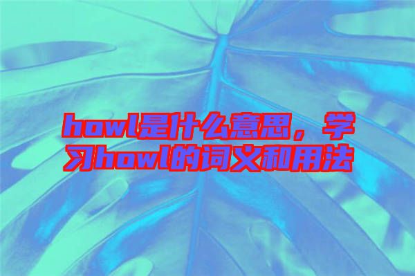 howl是什么意思，學(xué)習(xí)howl的詞義和用法