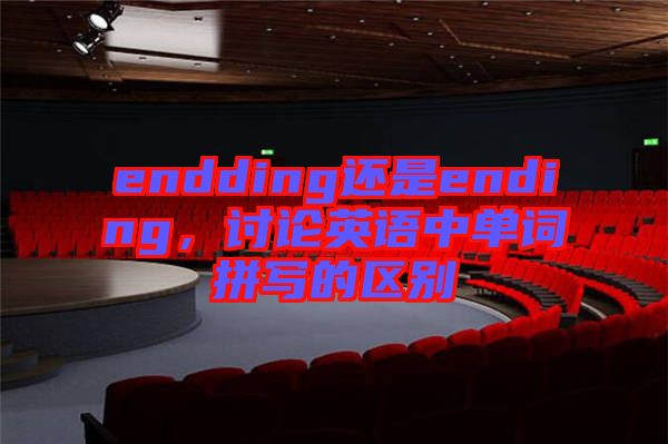 endding還是ending，討論英語中單詞拼寫的區(qū)別