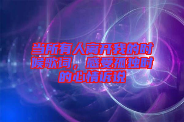 當(dāng)所有人離開我的時候歌詞，感受孤獨(dú)時的心情訴說