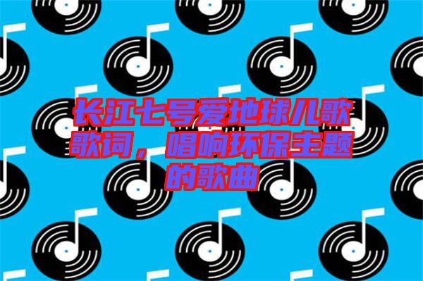 長江七號愛地球兒歌歌詞，唱響環(huán)保主題的歌曲