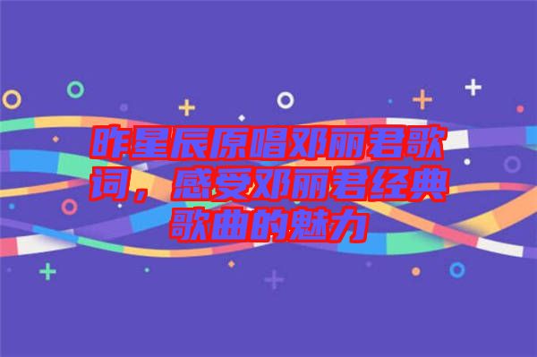 昨星辰原唱鄧麗君歌詞，感受鄧麗君經典歌曲的魅力