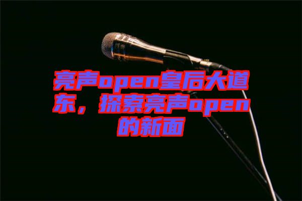 亮聲open皇后大道東，探索亮聲open的新面