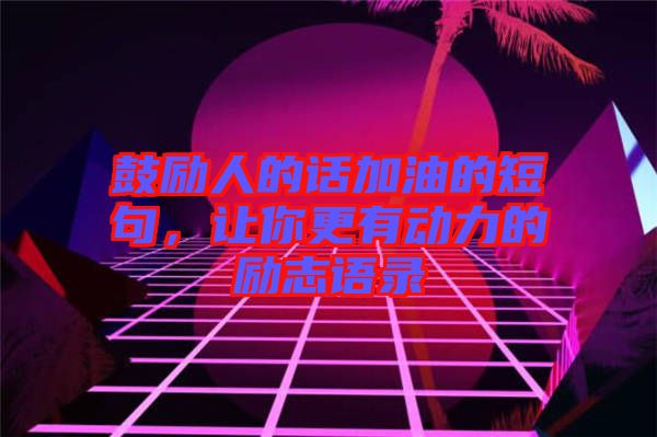 鼓勵人的話加油的短句，讓你更有動力的勵志語錄