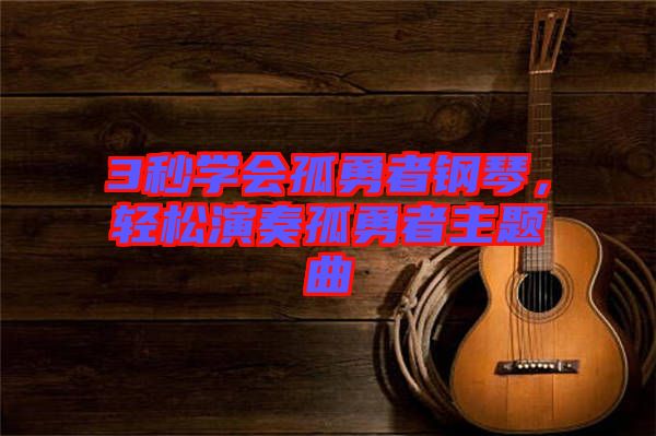 3秒學(xué)會(huì)孤勇者鋼琴，輕松演奏孤勇者主題曲