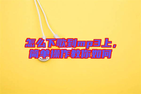 怎么下歌到mp3上，簡(jiǎn)單操作教你如何