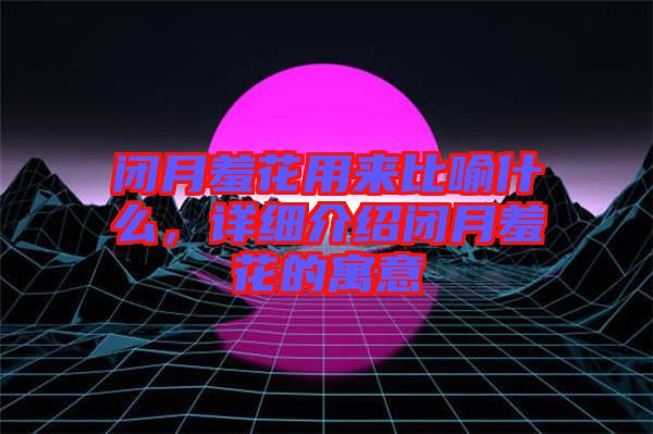 閉月羞花用來(lái)比喻什么，詳細(xì)介紹閉月羞花的寓意