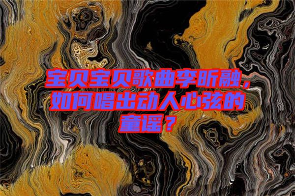 寶貝寶貝歌曲李昕融，如何唱出動(dòng)人心弦的童謠？