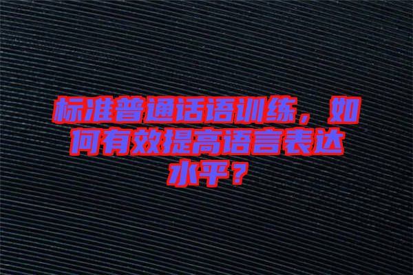 標準普通話語訓(xùn)練，如何有效提高語言表達水平？