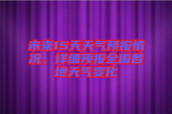 未來15天天氣預報情況，詳細預報全國各地天氣變化