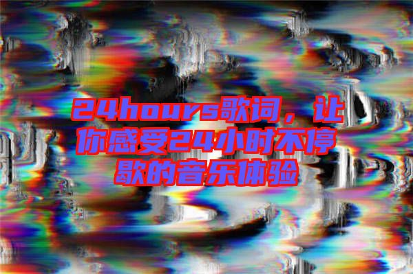 24hours歌詞，讓你感受24小時不停歇的音樂體驗