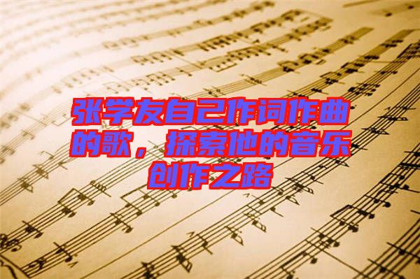 張學(xué)友自己作詞作曲的歌，探索他的音樂創(chuàng)作之路