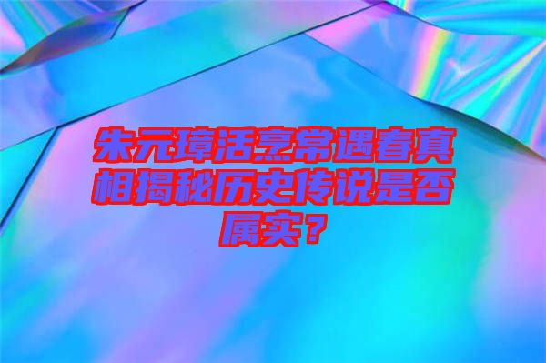 朱元璋活烹常遇春真相揭秘歷史傳說是否屬實？